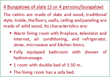 4 Bungalows of slate (3 or 4 persons/bungalow) The cabins are made of slate and wood, traditional style. Inside, the floors, walls, ceiling and paneling are made of solid wood. Its characterisitcs are: Warm living room with fireplace, television and internet, air conditioning, and refrigerator, stove, microwave and kitchen items. Fully equipped bathroom with shower of hydromassage. 1 room with double bed of 1.50 m. The living room has a sofa bed.