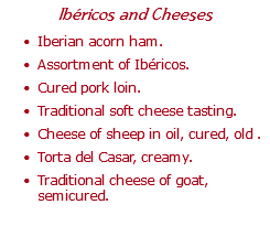Ibéricos and Cheeses Iberian acorn ham. Assortment of Ibéricos. Cured pork loin. Traditional soft cheese tasting. Cheese of sheep in oil, cured, old . Torta del Casar, creamy. Traditional cheese of goat, semicured.