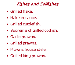 Fishes and Sellfishes Grilled hake. Hake in sauce. Grilled cuttlefish. Supreme of grilled codfish. Garlic prawns. Grilled prawns. Prawns house style. Grilled king prawns.