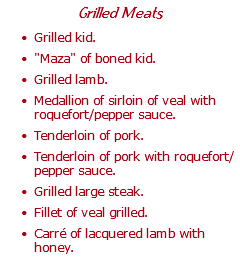 Grilled Meats Grilled kid. "Maza" of boned kid. Grilled lamb. Medallion of sirloin of veal with roquefort/pepper sauce. Tenderloin of pork. Tenderloin of pork with roquefort/pepper sauce. Grilled large steak. Fillet of veal grilled. Carré of lacquered lamb with honey.