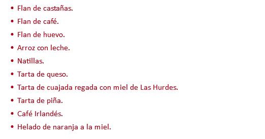 Flan de castañas. Flan de café. Flan de huevo. Arroz con leche. Natillas. Tarta de queso. Tarta de cuajada regada con miel de Las Hurdes. Tarta de piña. Café Irlandés. Helado de naranja a la miel.